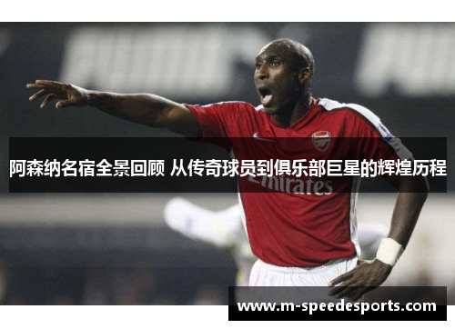 阿森纳名宿全景回顾 从传奇球员到俱乐部巨星的辉煌历程