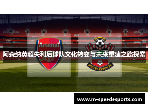阿森纳英超失利后球队文化转变与未来重建之路探索